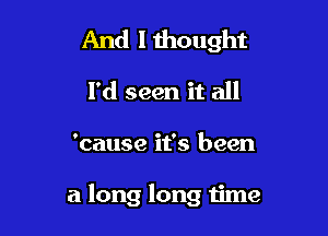 And lihought
I'd seen it all

'cause it's been

a long long time