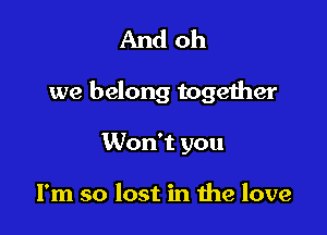 And oh

we belong together

Won't you

I'm so lost in the love