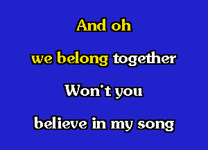 And oh
we belong together

Won't you

believe in my song