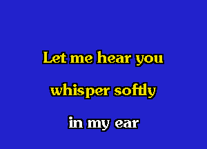 Let me hear you

whisper sofdy

in my ear