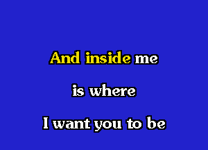 And inside me

is where

1 want you to be