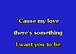 'Cause my love

there's something

I want you to be