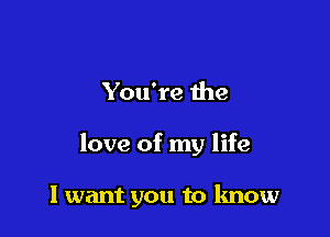 You're the

love of my life

I want you to know