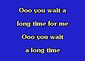000 you wait a

long time for me

000 you wait

a long time