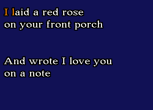 I laid a red rose
on your front porch

And wrote I love you
on a note