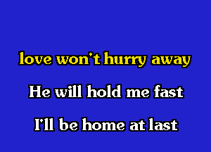 love won't hurry away

He will hold me fast

I'll be home at last