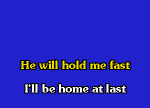 He will hold me fast

I'll be home at last
