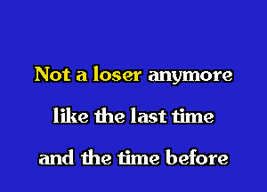 Not a loser anymore
like the last time

and the time before