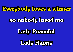 Everybody loves a winner
so nobody loved me

Lady Peaceful

Lady Happy