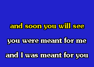 and soon you will see
you were meant for me

and I was meant for you