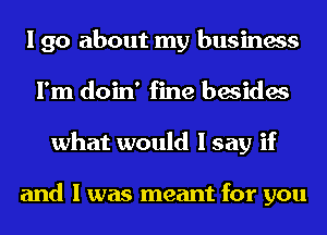 I go about my business
I'm doin' fine besides
what would I say if

and I was meant for you