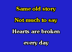 Same old story
Not much to say

Hearts are broken

every day