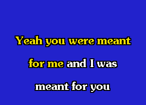 Yeah you were meant

for me and I was

meant for you