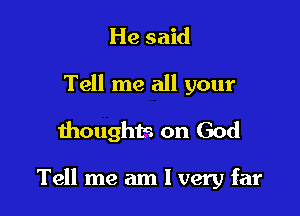 He said
Tell me all your
thoughts on God

Tell me am I very far