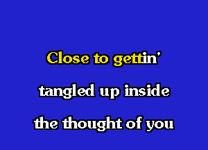 Close to gettin'

tangled up inside

1119 thought of you