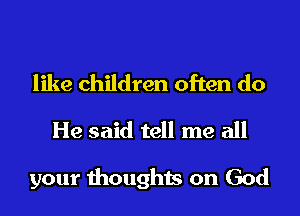 like children often do
He said tell me all

your thoughts on God