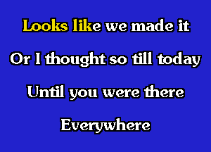 Looks like we made it
Or I thought so till today
Until you were there

Everywhere