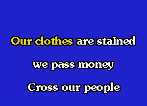 Our clothw are stained

1V8 pass money

Cross our people