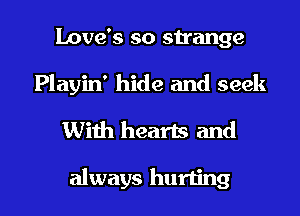 Love's so strange

Playin' hide and seek

With hearts and

always hurting l