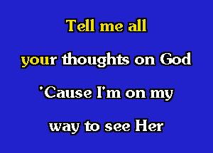 Tell me all

your thoughts on God

'Cause I'm on my

way to see Her