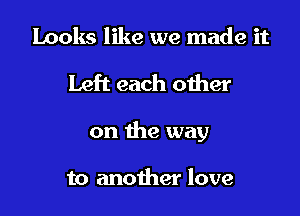 Looks like we made it

Left each oiher

on the way

to another love