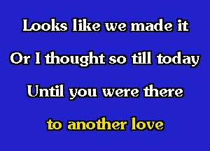 Looks like we made it
Or I thought so till today
Until you were there

to another love