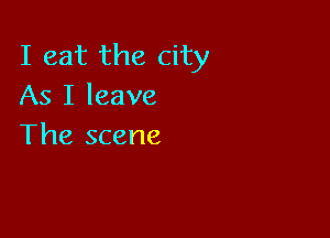 I eat the city
As I leave

The scene