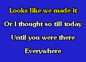 Looks like we made it
Or I thought so till today
Until you were there

Everywhere