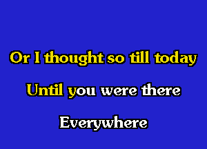 Or I thought so till today

Until you were there

Everywhere