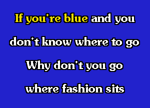 If you're blue and you
don't know where to 90
Why don't you go

where fashion sits
