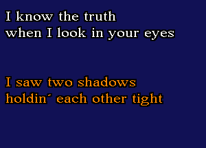 I know the truth
when I look in your eyes

I saw two shadows
holdin' each other tight