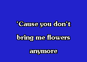 'Cause you don't

bring me flowers

anymore