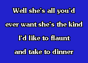 Well she's all you'd

ever want she's the kind
I'd like to flaunt

and take to dinner