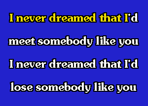 I never dreamed that I'd
meet somebody like you
I never dreamed that I'd

lose somebody like you