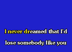 I never dreamed that I'd

lose somebody like you