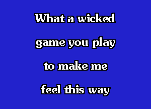 What a wicked
game you play

to make me

feel this way