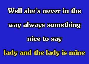 Well she's never in the
way always something
nice to say

lady and the lady is mine