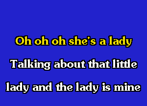 Oh oh oh she's a lady
Talking about that little

lady and the lady is mine