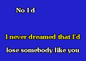 I never dreamed that I'd

lose somebody like you