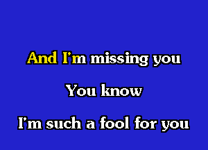 And I'm missing you

You know

I'm such a fool for you