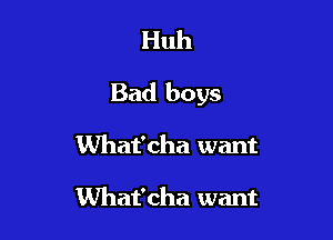 Huh

Bad boys

What'cha want

What'cha want
