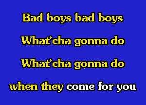 Bad boys bad boys
What'cha gonna do
What'cha gonna do

when they come for you