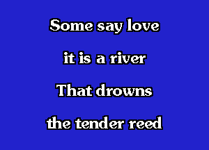 Some say love

it is a river
That drowns

the tender reed