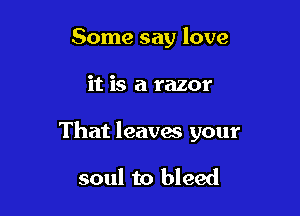 Some say love

it is a razor

That leavw your

soul to bleed