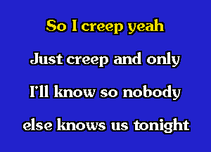 So I creep yeah
Just creep and only
I'll know so nobody

else knows us tonight