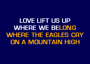 LOVE LIFT US UP
WHERE WE BELONG
WHERE THE EAGLES CRY
ON A MOUNTAIN HIGH