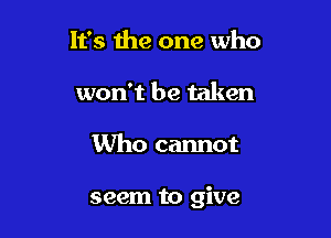 It's 1119 one who
won't be taken

Who cannot

seem to give
