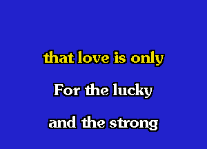 that love is only

For the lucky

and the strong