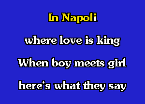 In Napoli
where love is king
When boy meets girl

here's what they say
