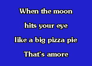 When 1he moon

hits your eye

like a big pizza pie

That's more